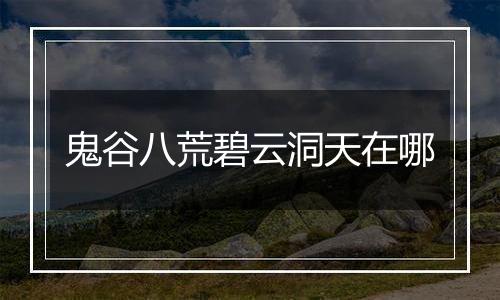 鬼谷八荒碧云洞天在哪