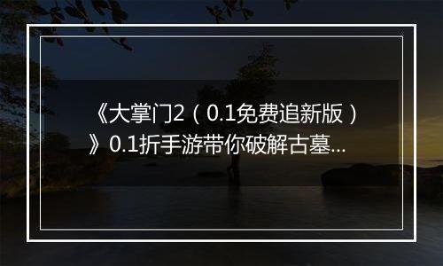 《大掌门2（0.1免费追新版）》0.1折手游带你破解古墓迷云 攻略出炉