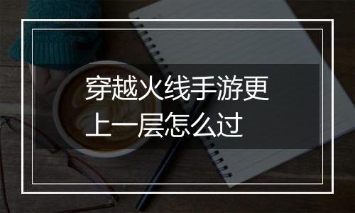 穿越火线手游更上一层怎么过