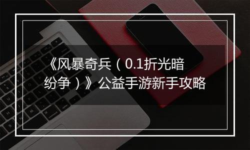 《风暴奇兵（0.1折光暗纷争）》公益手游新手攻略