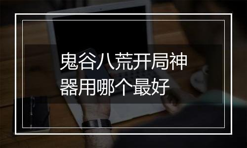鬼谷八荒开局神器用哪个最好