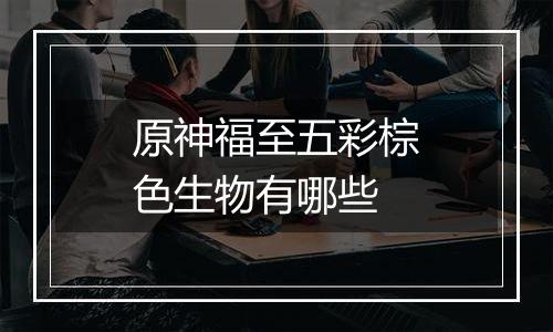 原神福至五彩棕色生物有哪些