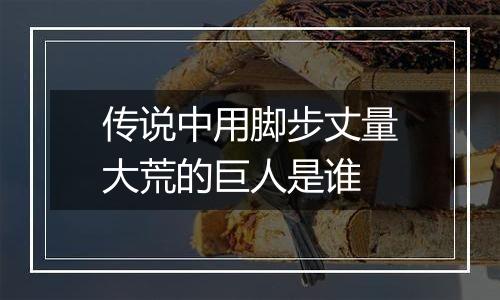 传说中用脚步丈量大荒的巨人是谁