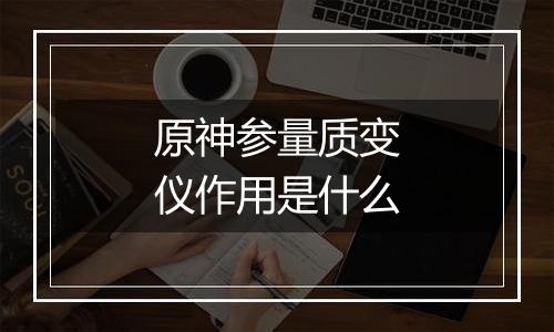 原神参量质变仪作用是什么