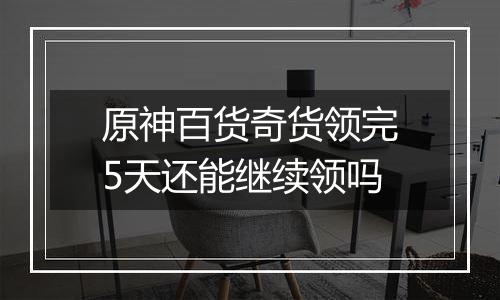 原神百货奇货领完5天还能继续领吗