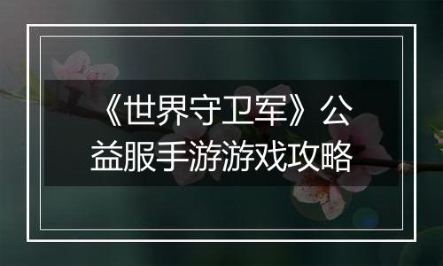 《世界守卫军》公益服手游游戏攻略