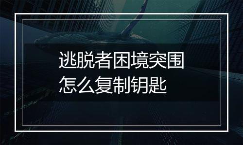 逃脱者困境突围怎么复制钥匙