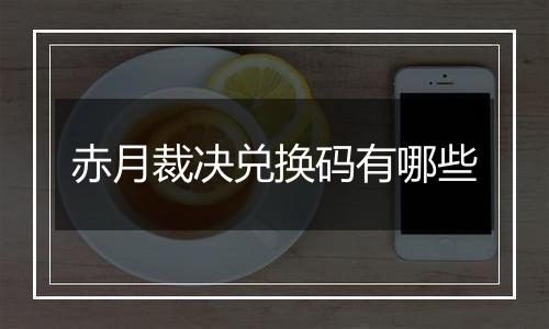 赤月裁决兑换码有哪些