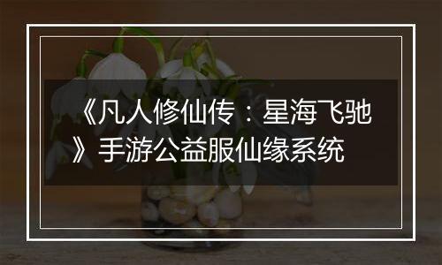 《凡人修仙传：星海飞驰》手游公益服仙缘系统