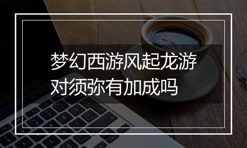 梦幻西游风起龙游对须弥有加成吗