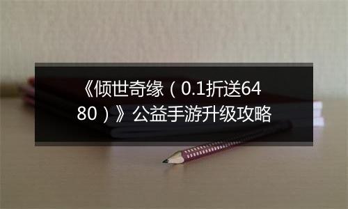 《倾世奇缘（0.1折送6480）》公益手游升级攻略