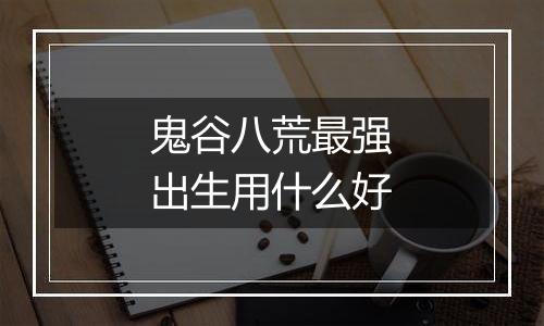 鬼谷八荒最强出生用什么好