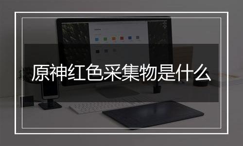 原神红色采集物是什么