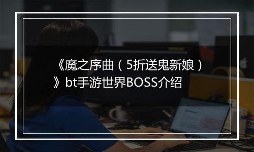 《魔之序曲（5折送鬼新娘）》bt手游世界BOSS介绍