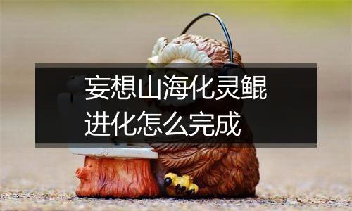 妄想山海化灵鲲进化怎么完成