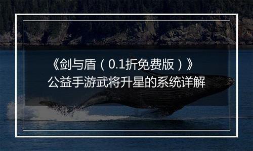 《剑与盾（0.1折免费版）》公益手游武将升星的系统详解