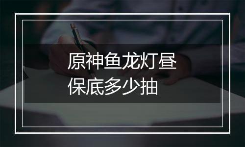 原神鱼龙灯昼保底多少抽