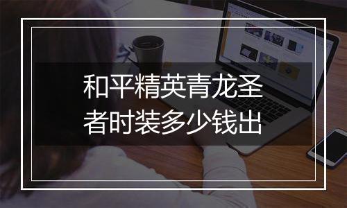 和平精英青龙圣者时装多少钱出