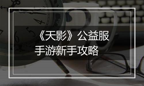 《天影》公益服手游新手攻略