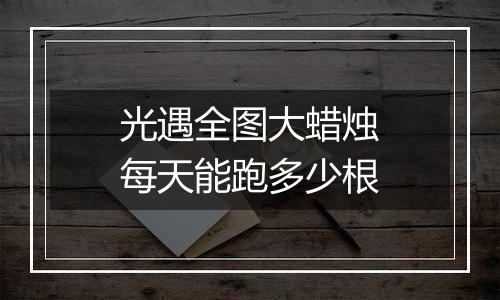 光遇全图大蜡烛每天能跑多少根