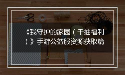 《我守护的家园（千抽福利）》手游公益服资源获取篇