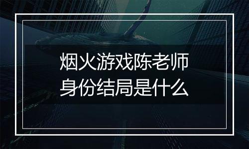 烟火游戏陈老师身份结局是什么