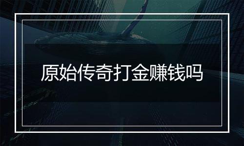 原始传奇打金赚钱吗