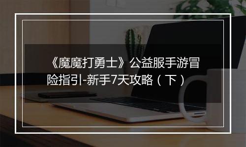 《魔魔打勇士》公益服手游冒险指引-新手7天攻略（下）
