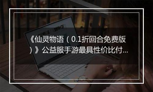 《仙灵物语(0.1折回合免费版)》公益服手游最具性价比付费攻略