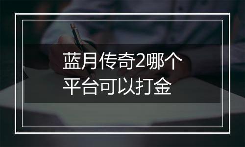 蓝月传奇2哪个平台可以打金