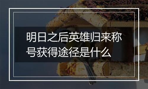 明日之后英雄归来称号获得途径是什么