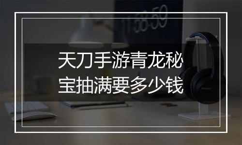 天刀手游青龙秘宝抽满要多少钱