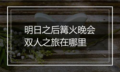 明日之后篝火晚会双人之旅在哪里