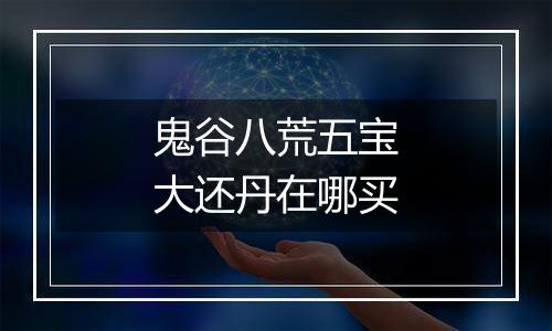 鬼谷八荒五宝大还丹在哪买