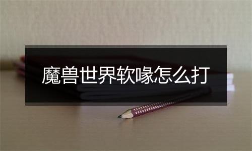 魔兽世界软喙怎么打