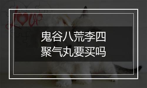 鬼谷八荒李四聚气丸要买吗