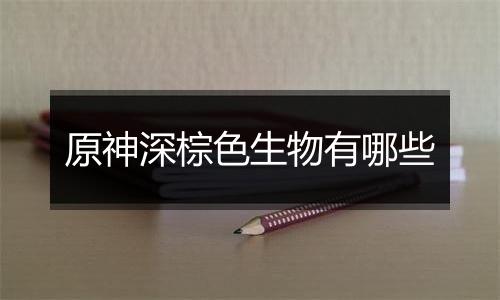 原神深棕色生物有哪些