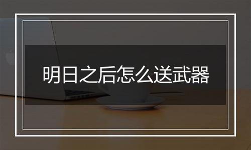 明日之后怎么送武器