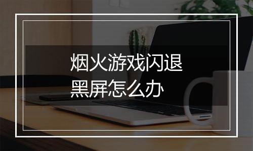 烟火游戏闪退黑屏怎么办