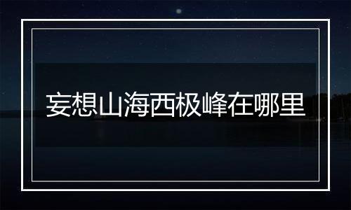 妄想山海西极峰在哪里