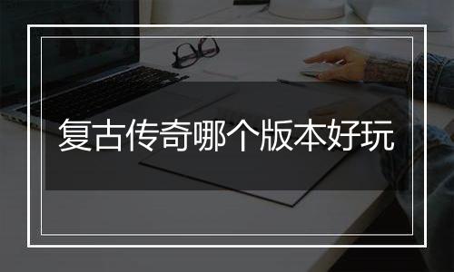 复古传奇哪个版本好玩