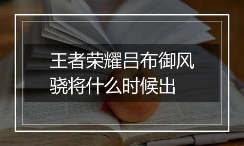 王者荣耀吕布御风骁将什么时候出