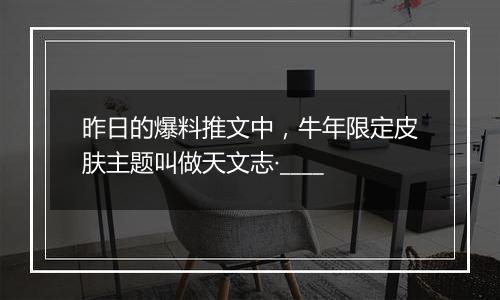 昨日的爆料推文中，牛年限定皮肤主题叫做天文志·____