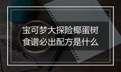 宝可梦大探险椰蛋树食谱必出配方是什么