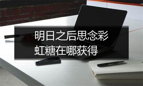 明日之后思念彩虹糖在哪获得