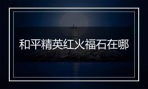 和平精英红火福石在哪