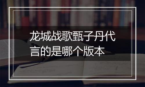 龙城战歌甄子丹代言的是哪个版本