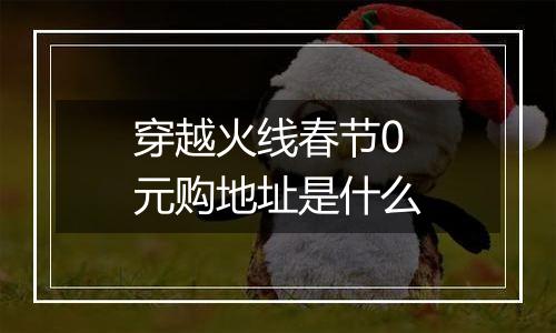 穿越火线春节0元购地址是什么