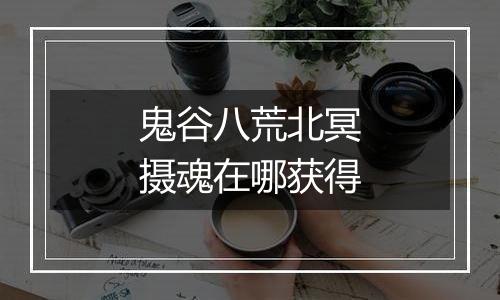 鬼谷八荒北冥摄魂在哪获得