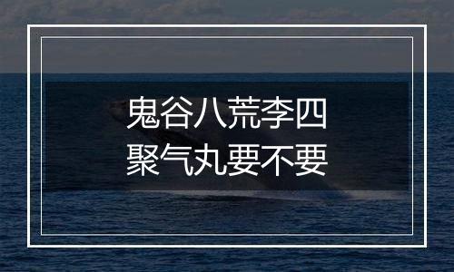 鬼谷八荒李四聚气丸要不要
